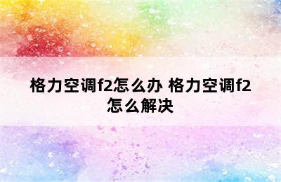 格力空调f2怎么办 格力空调f2怎么解决